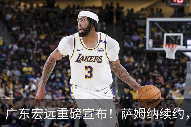 广东宏远重磅宣布！萨姆纳续约，新外援即将加盟