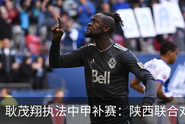 耿茂翔执法中甲补赛：陕西联合对阵大连鲲城的精彩对决