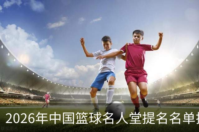 2026年中国篮球名人堂提名名单揭晓